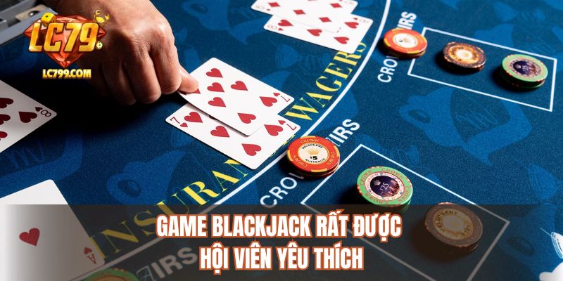 Game blackjack rất được hội viên yêu thích
